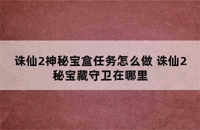 诛仙2神秘宝盒任务怎么做 诛仙2秘宝藏守卫在哪里